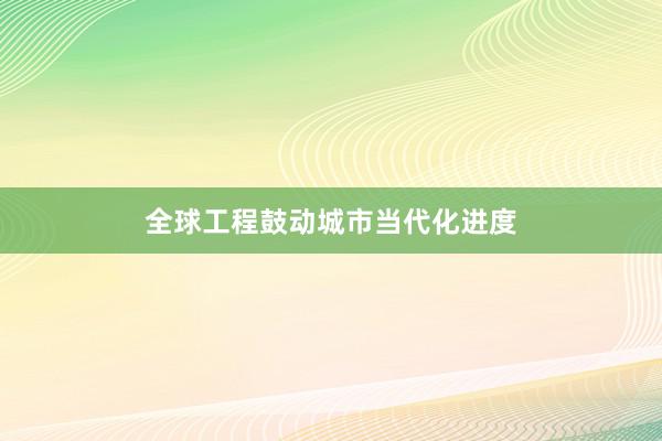 全球工程鼓动城市当代化进度