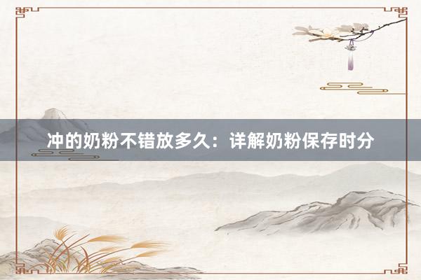冲的奶粉不错放多久：详解奶粉保存时分